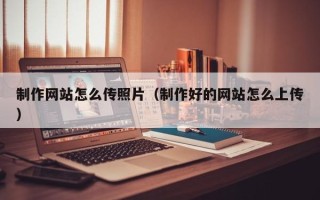 益阳制作网站怎么传照片（制作好的网站怎么上传）