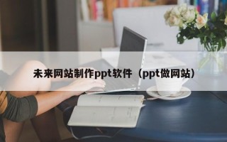 益阳未来网站制作ppt软件（ppt做网站）