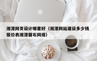益阳湘潭网页设计哪里好（湘潭网站建设多少钱 报价表湘潭磐石网络）