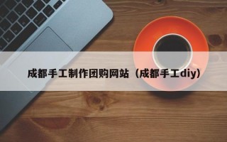 益阳成都手工制作团购网站（成都手工diy）
