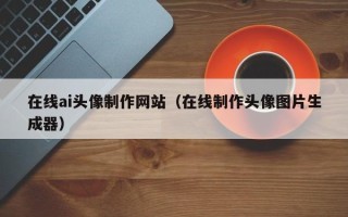 益阳在线ai头像制作网站（在线制作头像图片生成器）