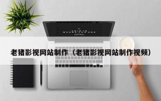 益阳老猪影视网站制作（老猪影视网站制作视频）