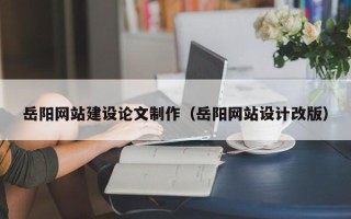 益阳岳阳网站建设论文制作（岳阳网站设计改版）