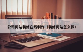 益阳公司网站装修在线制作（装修网站怎么做）