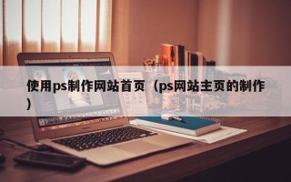 益阳使用ps制作网站首页（ps网站主页的制作）