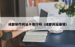 益阳成都制作网站不做行吗（成都网站编辑）