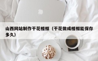 益阳山西网站制作干花相框（干花做成相框能保存多久）