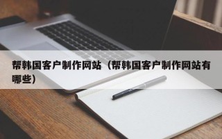 益阳帮韩国客户制作网站（帮韩国客户制作网站有哪些）